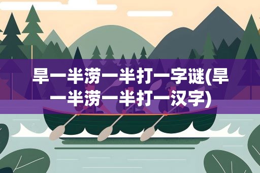 旱一半涝一半打一字谜(旱一半涝一半打一汉字)