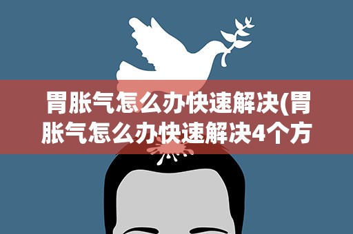 胃胀气怎么办快速解决(胃胀气怎么办快速解决4个方法解决)