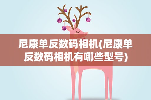 尼康单反数码相机(尼康单反数码相机有哪些型号)