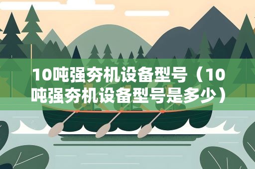 10吨强夯机设备型号（10吨强夯机设备型号是多少）