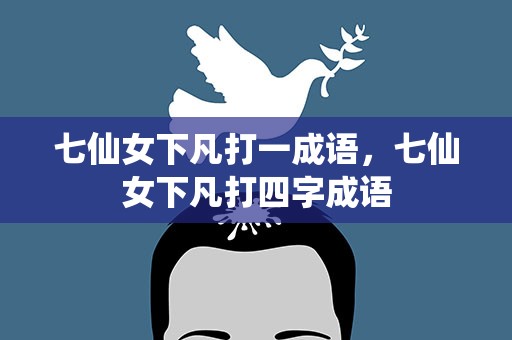 七仙女下凡打一成语，七仙女下凡打四字成语