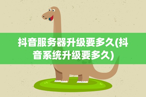 抖音服务器升级要多久(抖音系统升级要多久)