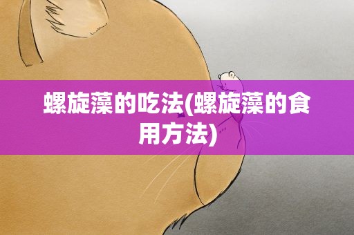 螺旋藻的吃法(螺旋藻的食用方法)