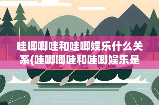 哇唧唧哇和哇唧娱乐什么关系(哇唧唧哇和哇唧娱乐是一个公司吗)
