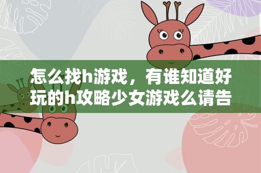 怎么找h游戏，有谁知道好玩的h攻略少女游戏么请告诉窝