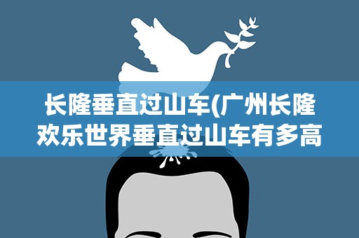 长隆垂直过山车(广州长隆欢乐世界垂直过山车有多高)