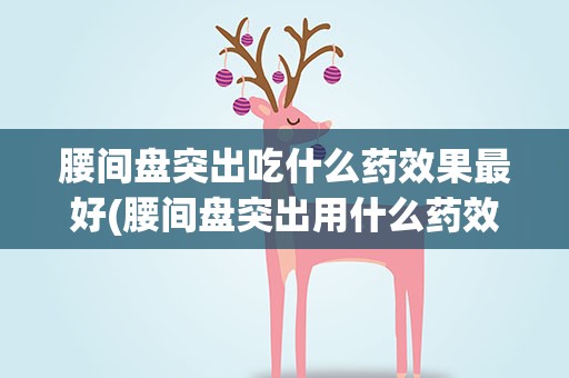 腰间盘突出吃什么药效果最好(腰间盘突出用什么药效果最好)