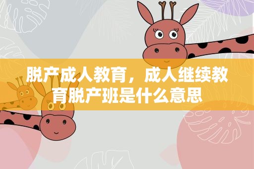 脱产成人教育，成人继续教育脱产班是什么意思
