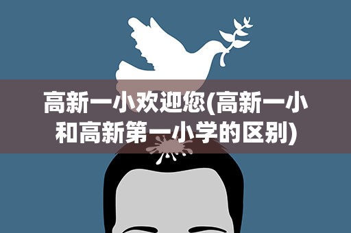 高新一小欢迎您(高新一小和高新第一小学的区别)