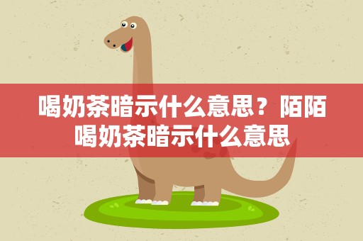 喝奶茶暗示什么意思？陌陌喝奶茶暗示什么意思