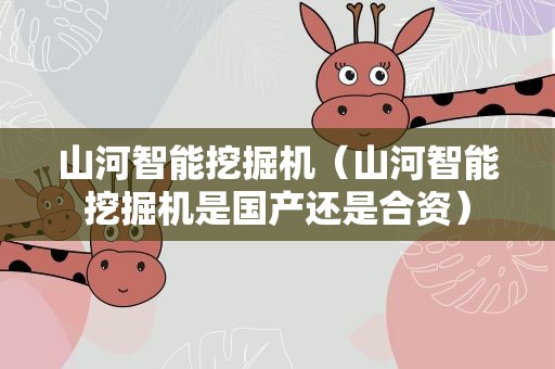 山河智能挖掘机（山河智能挖掘机是国产还是合资）