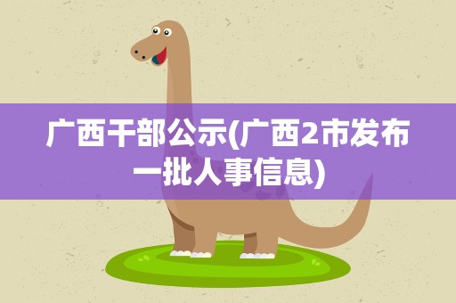广西干部公示(广西2市发布一批人事信息)