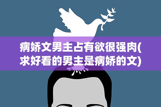 病娇文男主占有欲很强肉(求好看的男主是病娇的文)