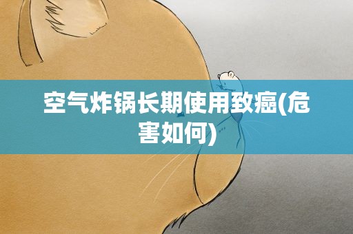 空气炸锅长期使用致癌(危害如何)