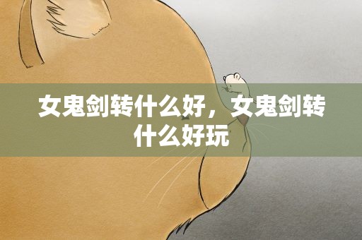 女鬼剑转什么好，女鬼剑转什么好玩