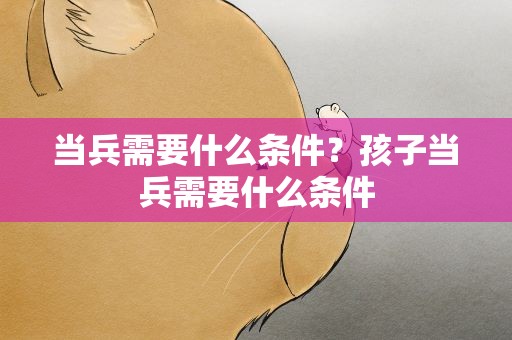 当兵需要什么条件？孩子当兵需要什么条件