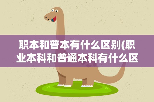 职本和普本有什么区别(职业本科和普通本科有什么区别)