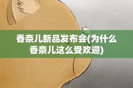 香奈儿新品发布会(为什么香奈儿这么受欢迎)