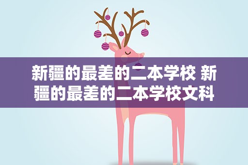 新疆的最差的二本学校 新疆的最差的二本学校文科