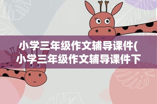 小学三年级作文辅导课件(小学三年级作文辅导课件下载)