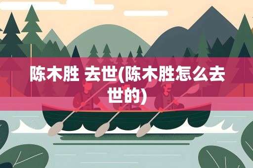 陈木胜 去世(陈木胜怎么去世的)