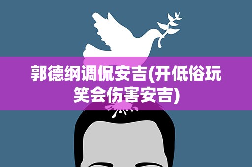 郭德纲调侃安吉(开低俗玩笑会伤害安吉)