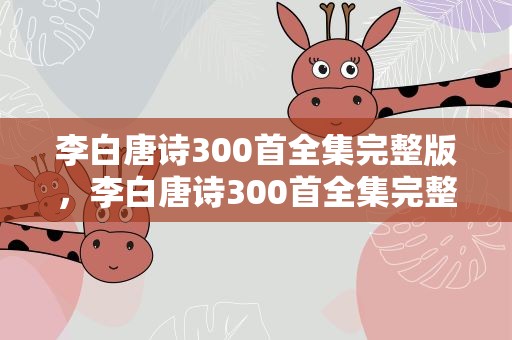 李白唐诗300首全集完整版，李白唐诗300首全集完整版视频