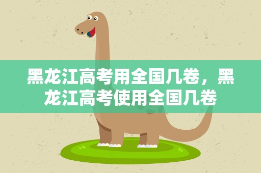 黑龙江高考用全国几卷，黑龙江高考使用全国几卷