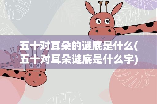 五十对耳朵的谜底是什么(五十对耳朵谜底是什么字)