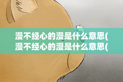 漫不经心的漫是什么意思(漫不经心的漫是什么意思(漫不经心的漫是什么意思解释))