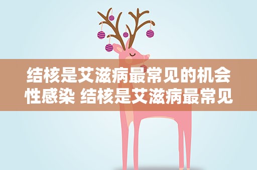 结核是艾滋病最常见的机会性感染 结核是艾滋病最常见的机会性感染吗