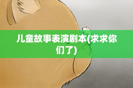儿童故事表演剧本(求求你们了)
