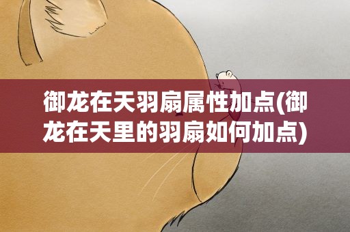御龙在天羽扇属性加点(御龙在天里的羽扇如何加点)