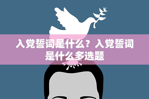 入党誓词是什么？入党誓词是什么多选题
