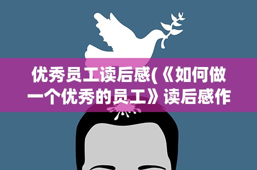 优秀员工读后感(《如何做一个优秀的员工》读后感作文500字)