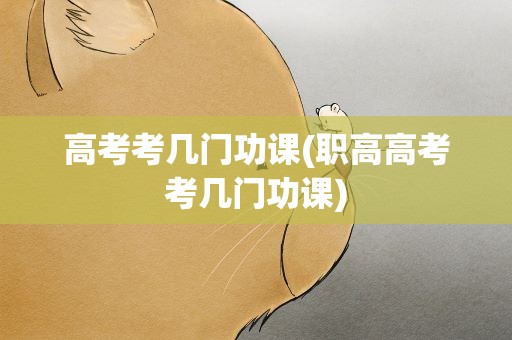 高考考几门功课(职高高考考几门功课)