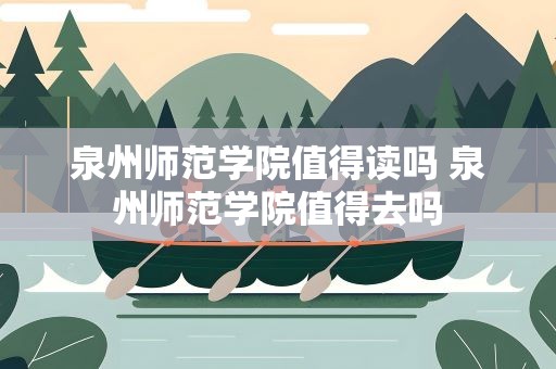 泉州师范学院值得读吗 泉州师范学院值得去吗