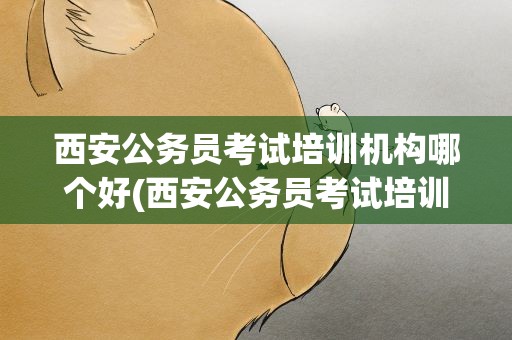 西安公务员考试培训机构哪个好(西安公务员考试培训机构哪个好些)