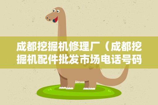成都挖掘机修理厂（成都挖掘机配件批发市场电话号码是多少?）