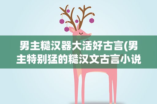 男主糙汉器大活好古言(男主特别猛的糙汉文古言小说)