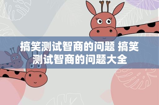 搞笑测试智商的问题 搞笑测试智商的问题大全