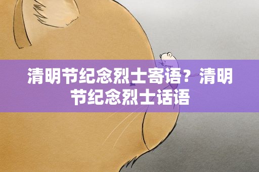 清明节纪念烈士寄语？清明节纪念烈士话语