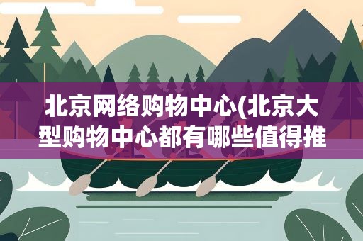 北京网络购物中心(北京大型购物中心都有哪些值得推荐)