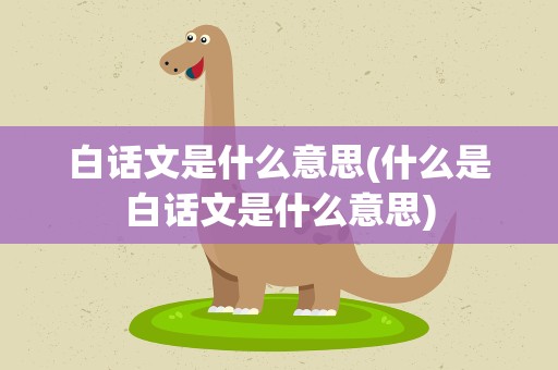 白话文是什么意思(什么是白话文是什么意思)