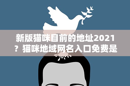 新版猫咪目前的地址2021？猫咪地域网名入口免费是永久免费的吗
