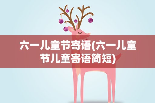 六一儿童节寄语(六一儿童节儿童寄语简短)