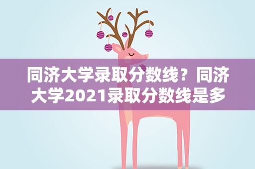 同济大学录取分数线？同济大学2021录取分数线是多少