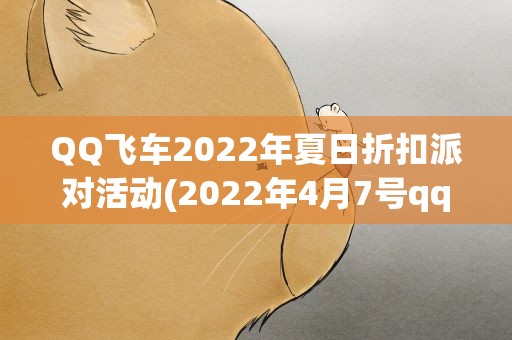 QQ飞车2022年夏日折扣派对活动(2022年4月7号qq飞车赛车换购什么时候开启)