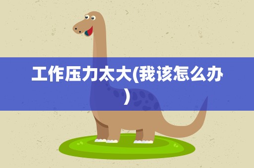 工作压力太大(我该怎么办)