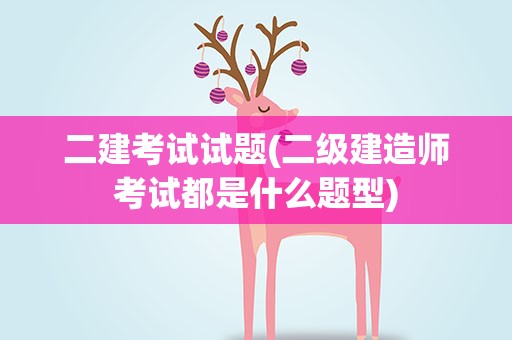 二建考试试题(二级建造师考试都是什么题型)
